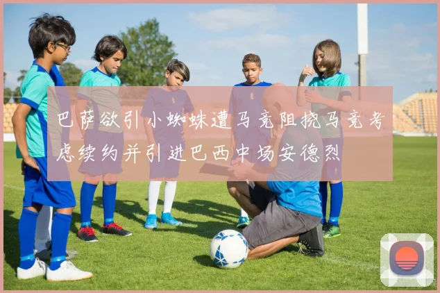 巴萨欲引小蜘蛛遭马竞阻挠马竞考虑续约并引进巴西中场安德烈
