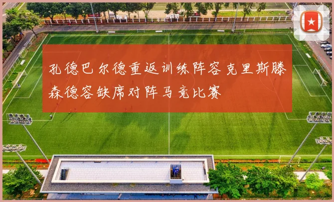 孔德巴尔德重返训练阵容克里斯滕森德容缺席对阵马竞比赛