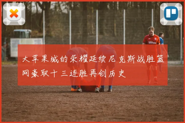 大苹果城的荣耀延续尼克斯战胜篮网豪取十三连胜再创历史