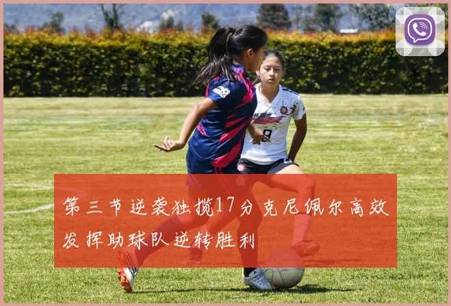 第三节逆袭独揽17分克尼佩尔高效发挥助球队逆转胜利