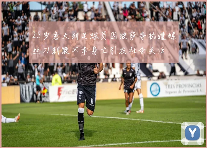 25岁意大利足球员因披萨争执遭螺丝刀刺腹不幸身亡引发社会关注