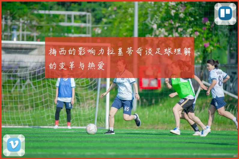 梅西的影响力拉基蒂奇谈足球理解的变革与热爱