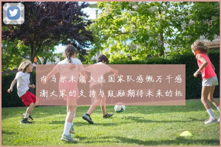 内马尔未能入选国家队感慨万千感谢大家的支持与鼓励期待未来的机会