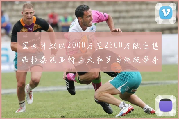 国米计划以2000万至2500万欧出售弗拉泰西亚特兰大和罗马积极争夺