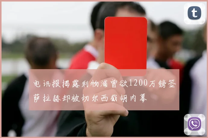 电讯报揭露利物浦曾欲1200万镑签萨拉赫却被切尔西截胡内幕
