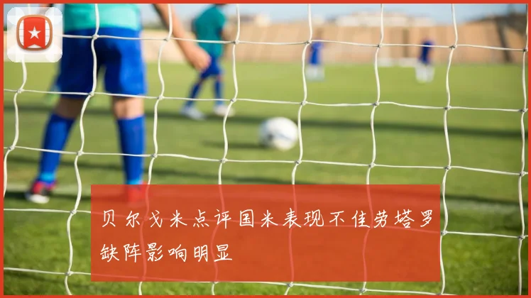 贝尔戈米点评国米表现不佳劳塔罗缺阵影响明显