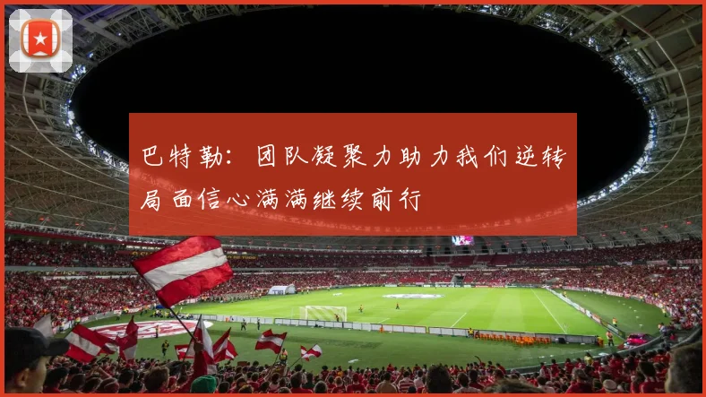 巴特勒：团队凝聚力助力我们逆转局面信心满满继续前行