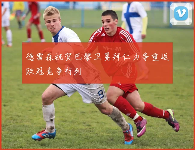 德雷森祝贺巴黎卫冕拜仁力争重返欧冠竞争行列