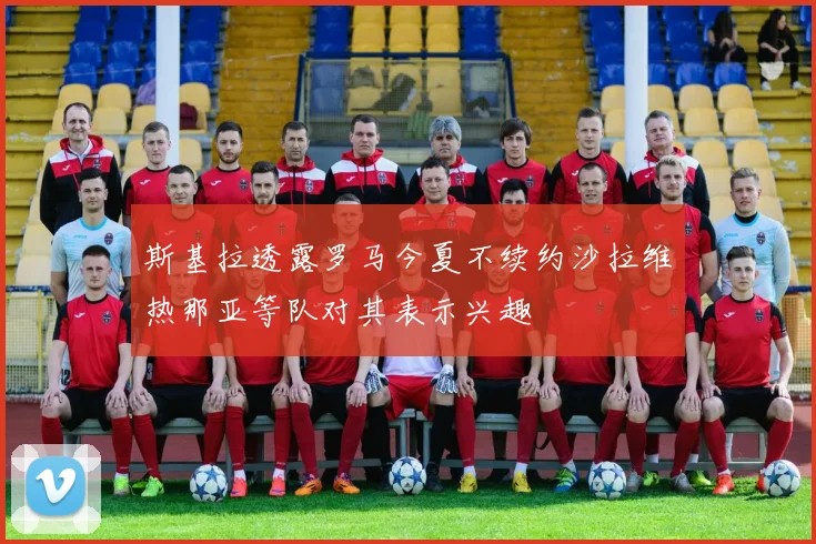 斯基拉透露罗马今夏不续约沙拉维热那亚等队对其表示兴趣