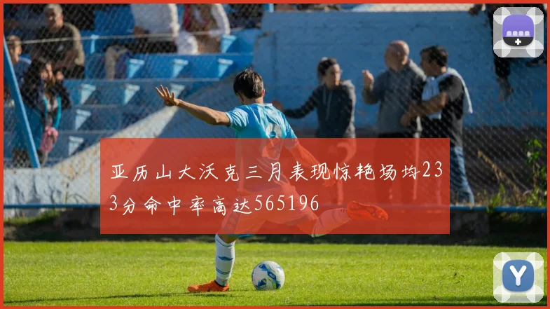 亚历山大沃克三月表现惊艳场均233分命中率高达565196
