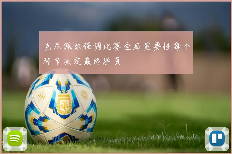 克尼佩尔强调比赛全局重要性每个环节决定最终胜负