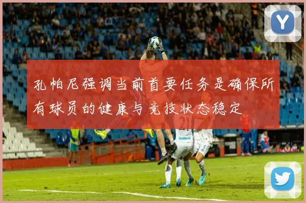 孔帕尼强调当前首要任务是确保所有球员的健康与竞技状态稳定