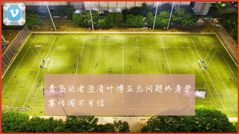 青岛记者澄清叶博亚无问题终身禁赛传闻不可信