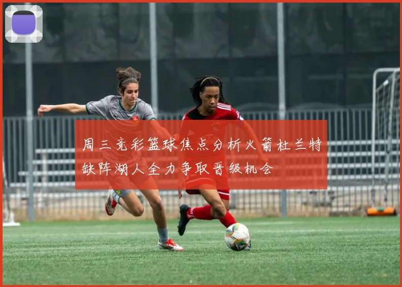 周三竞彩篮球焦点分析火箭杜兰特缺阵湖人全力争取晋级机会