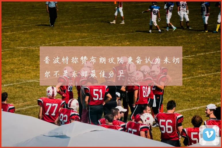 香波特称赞布朗攻防兼备认为米切尔不是东部最佳分卫