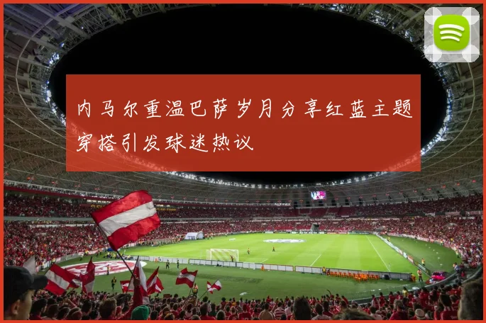 内马尔重温巴萨岁月分享红蓝主题穿搭引发球迷热议