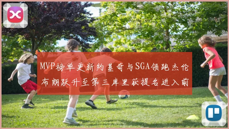 MVP榜单更新约基奇与SGA领跑杰伦布朗跃升至第三库里获提名进入前十
