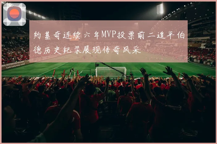 约基奇连续六年MVP投票前二追平伯德历史纪录展现传奇风采