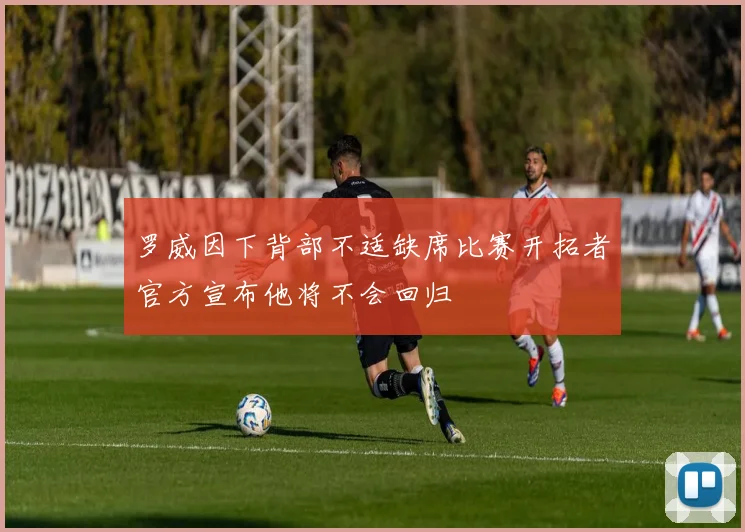 罗威因下背部不适缺席比赛开拓者官方宣布他将不会回归