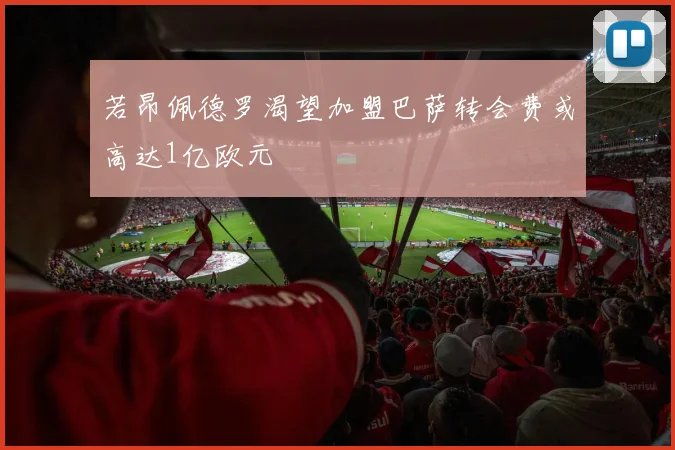 若昂佩德罗渴望加盟巴萨转会费或高达1亿欧元