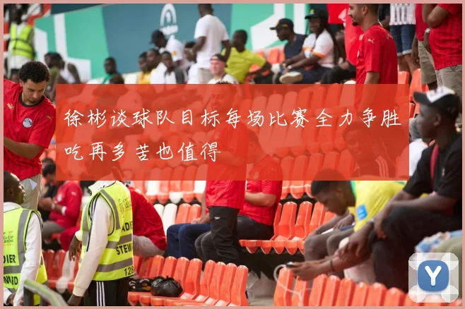 徐彬谈球队目标每场比赛全力争胜吃再多苦也值得