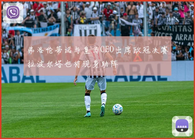 弗洛伦蒂诺与皇马CEO出席欧冠决赛拉波尔塔也将现身助阵