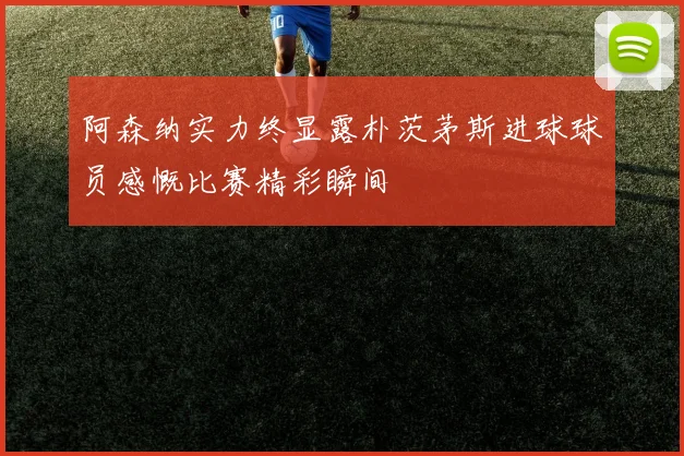 阿森纳实力终显露朴茨茅斯进球球员感慨比赛精彩瞬间
