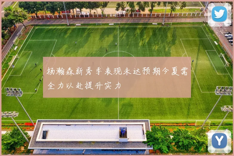 杨瀚森新秀季表现未达预期今夏需全力以赴提升实力