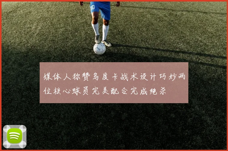 媒体人称赞乌度卡战术设计巧妙两位核心球员完美配合完成绝杀