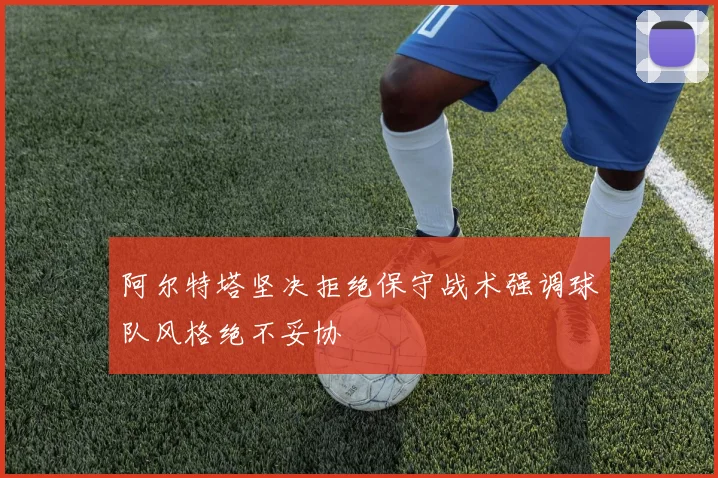 阿尔特塔坚决拒绝保守战术强调球队风格绝不妥协