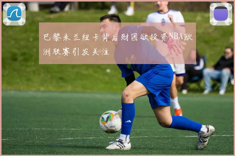 巴黎米兰纽卡背后财团欲投资NBA欧洲联赛引发关注