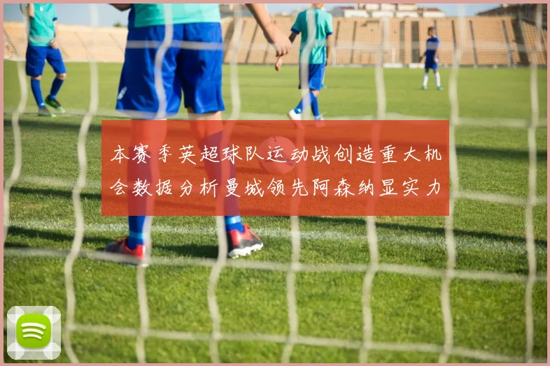 本赛季英超球队运动战创造重大机会数据分析曼城领先阿森纳显实力