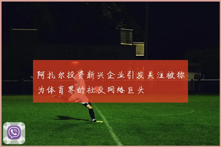 阿扎尔投资新兴企业引发关注被称为体育界的社交网络巨头