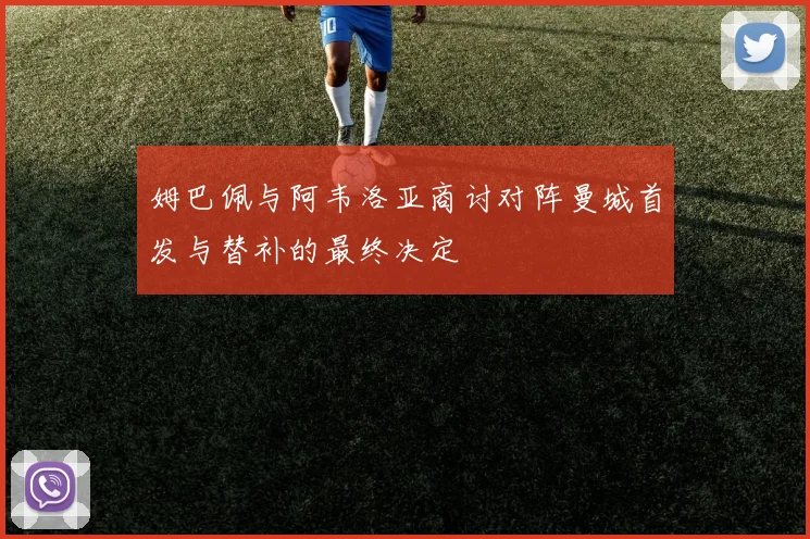 姆巴佩与阿韦洛亚商讨对阵曼城首发与替补的最终决定