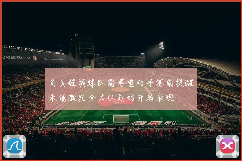 乌戈强调球队需尊重对手赛前提醒未能激发全力以赴的开局表现