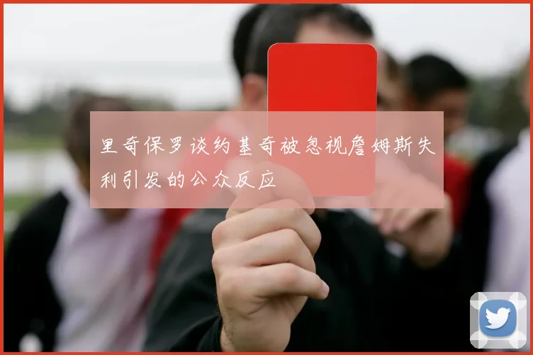 里奇保罗谈约基奇被忽视詹姆斯失利引发的公众反应