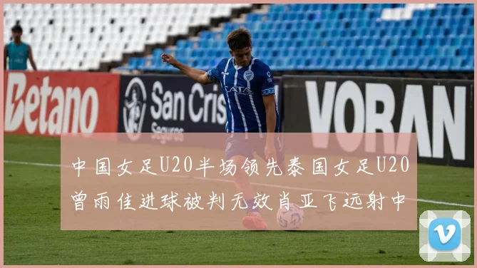 中国女足U20半场领先泰国女足U20曾雨佳进球被判无效肖亚飞远射中框