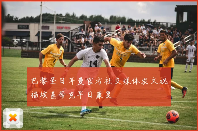 巴黎圣日耳曼官方社交媒体发文祝福埃基蒂克早日康复