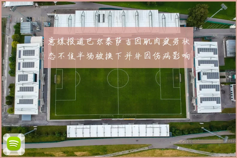 意媒报道巴尔泰萨吉因肌肉疲劳状态不佳半场被换下并非因伤病影响
