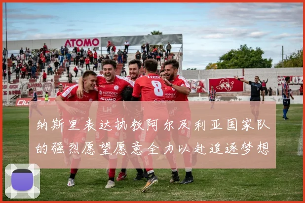 纳斯里表达执教阿尔及利亚国家队的强烈愿望愿意全力以赴追逐梦想