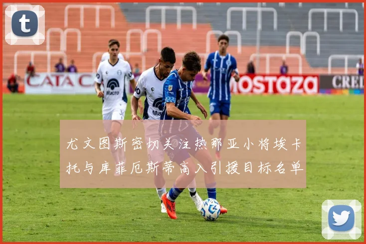 尤文图斯密切关注热那亚小将埃卡托与库菲厄斯蒂高入引援目标名单