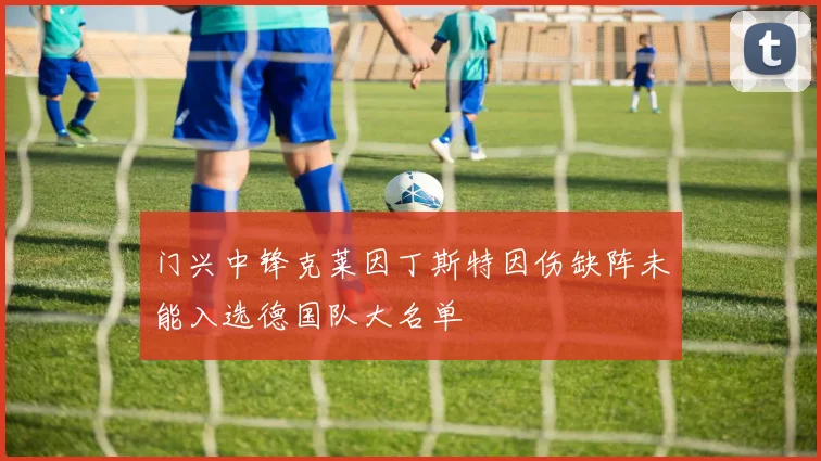门兴中锋克莱因丁斯特因伤缺阵未能入选德国队大名单