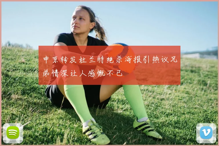申京转发杜兰特绝杀海报引热议兄弟情深让人感慨不已
