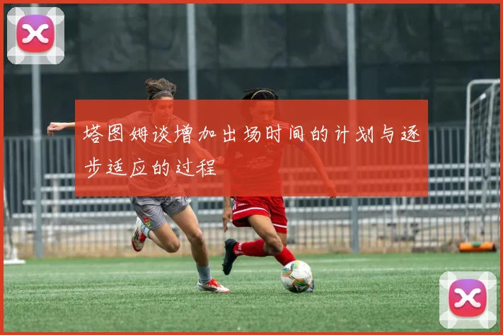 塔图姆谈增加出场时间的计划与逐步适应的过程