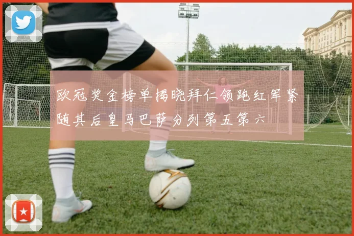 欧冠奖金榜单揭晓拜仁领跑红军紧随其后皇马巴萨分列第五第六