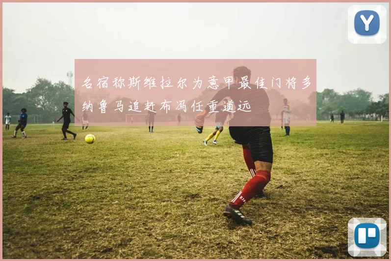 名宿称斯维拉尔为意甲最佳门将多纳鲁马追赶布冯任重道远