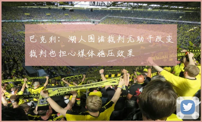 巴克利：湖人围堵裁判无助于改变裁判也担心媒体施压效果